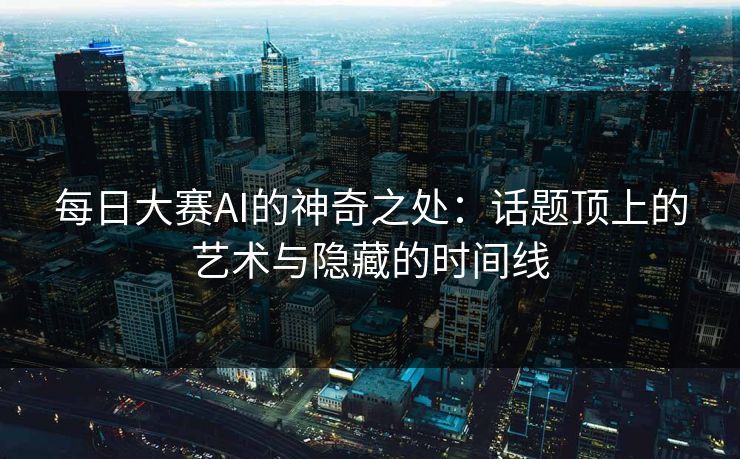 每日大赛AI的神奇之处：话题顶上的艺术与隐藏的时间线