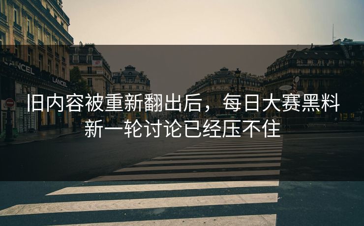旧内容被重新翻出后,每日大赛黑料新一轮讨论已经压不住 旧内容被重新翻出后,每日大赛黑料新一轮讨论已经压不住