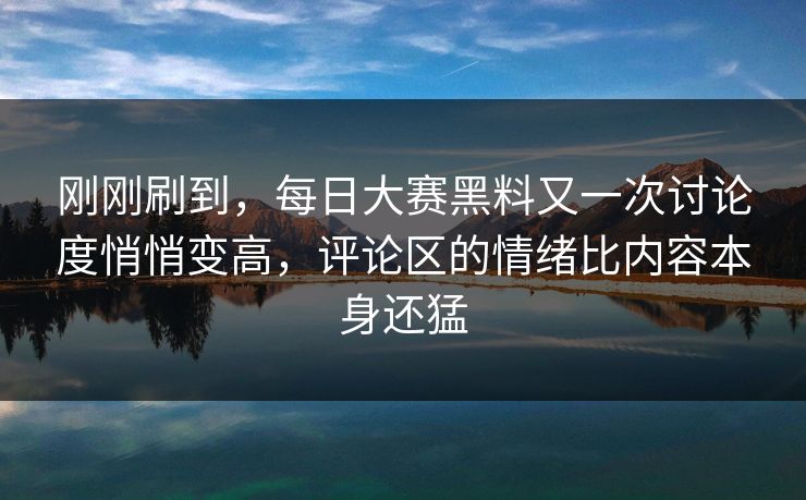 刚刚刷到，每日大赛黑料又一次讨论度悄悄变高，评论区的情绪比内容本身还猛