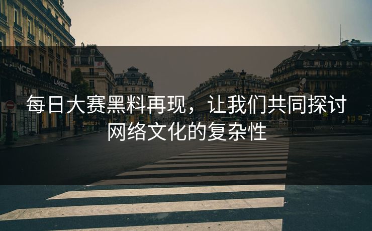 每日大赛黑料再现，让我们共同探讨网络文化的复杂性