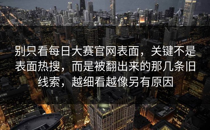 别只看每日大赛官网表面，关键不是表面热搜，而是被翻出来的那几条旧线索，越细看越像另有原因