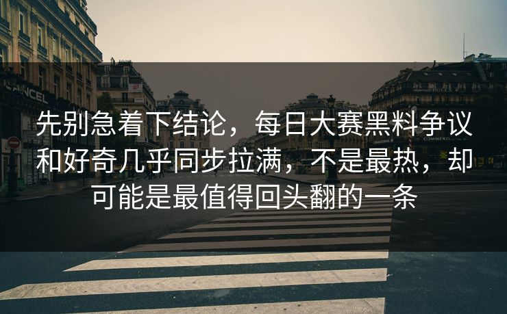 先别急着下结论，每日大赛黑料争议和好奇几乎同步拉满，不是最热，却可能是最值得回头翻的一条