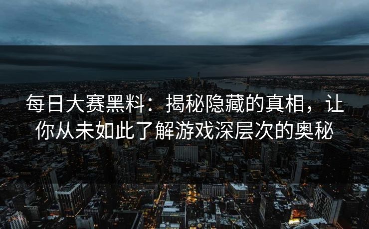 每日大赛黑料：揭秘隐藏的真相，让你从未如此了解游戏深层次的奥秘