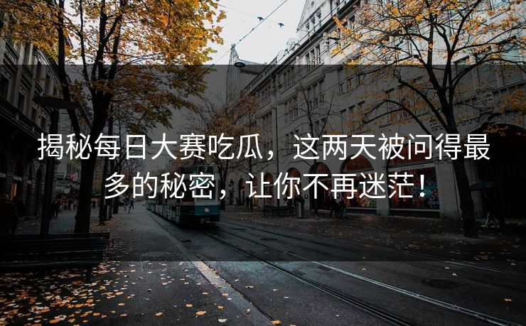 揭秘每日大赛吃瓜，这两天被问得最多的秘密，让你不再迷茫！