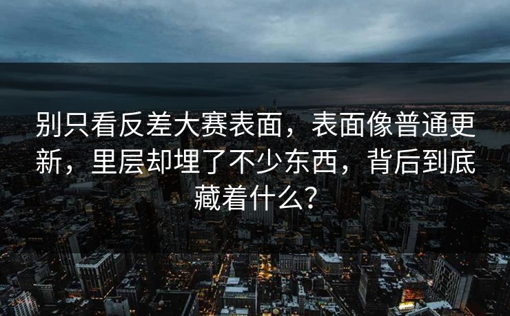 别只看反差大赛表面，表面像普通更新，里层却埋了不少东西，背后到底藏着什么？