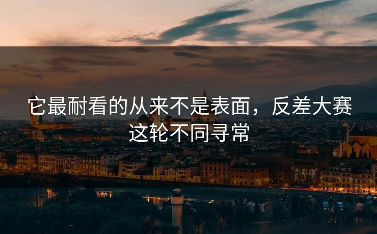 它最耐看的从来不是表面,反差大赛这轮不同寻常 它最耐看的从来不是表面,反差大赛这轮不同寻常