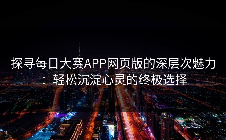 探寻每日大赛APP网页版的深层次魅力：轻松沉淀心灵的终极选择