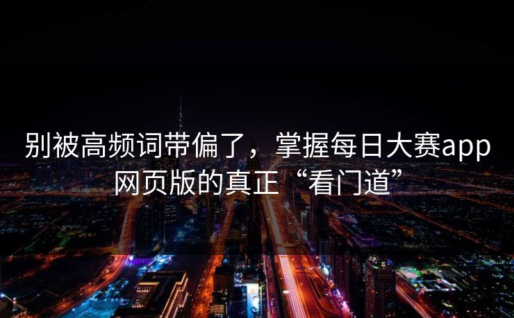 别被高频词带偏了，掌握每日大赛app网页版的真正“看门道”