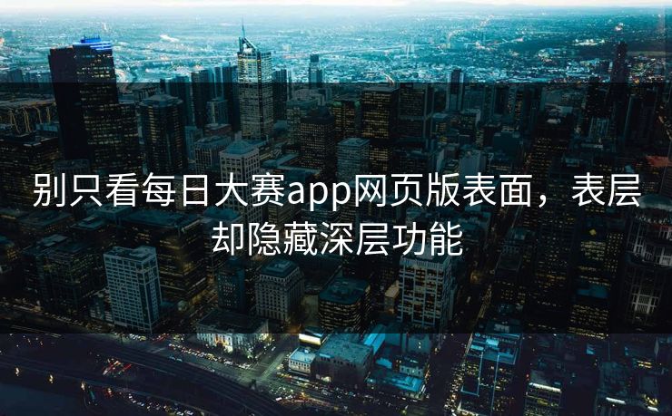 别只看每日大赛app网页版表面,表层却隐藏深层功能 别只看每日大赛app网页版表面,表层却隐藏深层功能