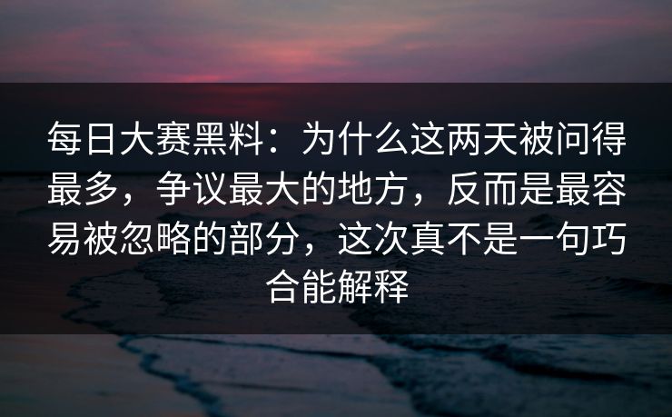 每日大赛黑料：为什么这两天被问得最多，争议最大的地方，反而是最容易被忽略的部分，这次真不是一句巧合能解释