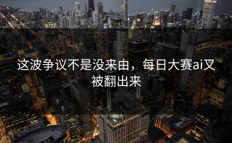 这波争议不是没来由,每日大赛ai又被翻出来 这波争议不是没来由,每日大赛ai又被翻出来