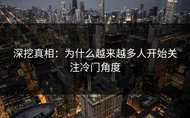 深挖真相：为什么越来越多人开始关注冷门角度