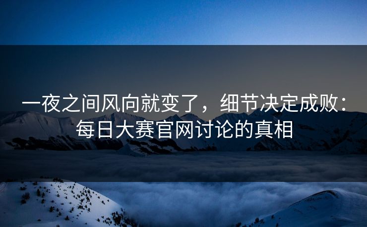 一夜之间风向就变了,细节决定成败:每日大赛官网讨论的真相 一夜之间风向就变了,细节决定成败:每日大赛官网讨论的真相