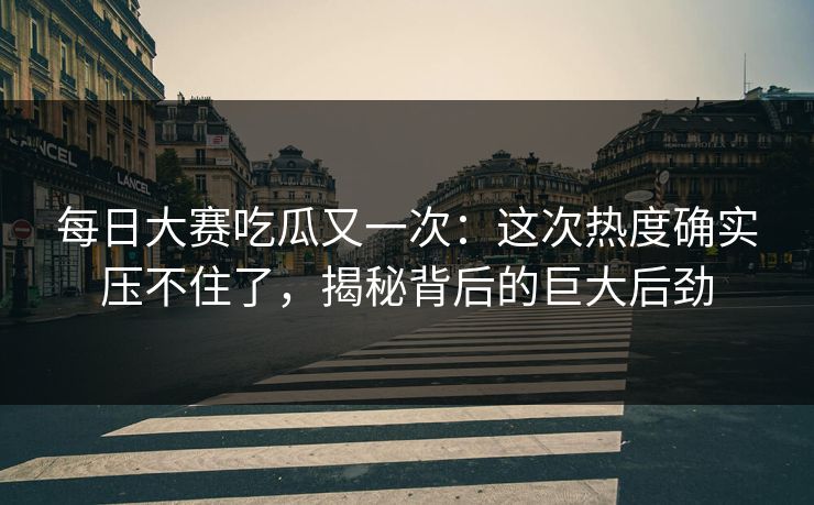 每日大赛吃瓜又一次:这次热度确实压不住了,揭秘背后的巨大后劲 每日大赛吃瓜又一次:这次热度确实压不住了,揭秘背后的巨大后劲