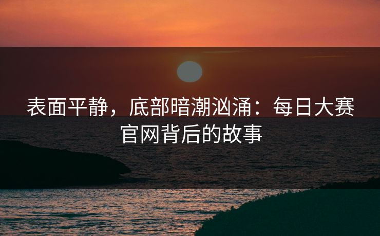 表面平静,底部暗潮汹涌:每日大赛官网背后的故事 表面平静,底部暗潮汹涌:每日大赛官网背后的故事