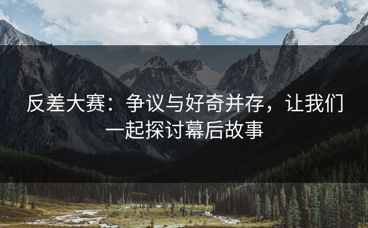 反差大赛:争议与好奇并存,让我们一起探讨幕后故事 反差大赛:争议与好奇并存,让我们一起探讨幕后故事