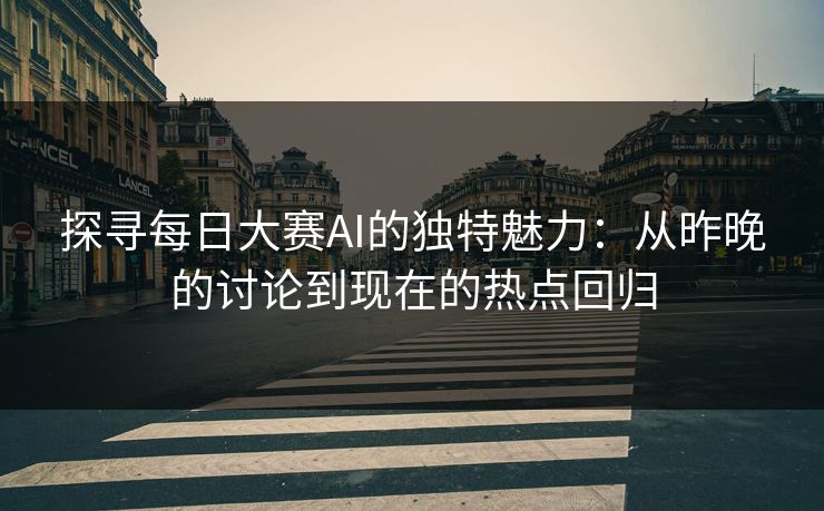 探寻每日大赛AI的独特魅力：从昨晚的讨论到现在的热点回归