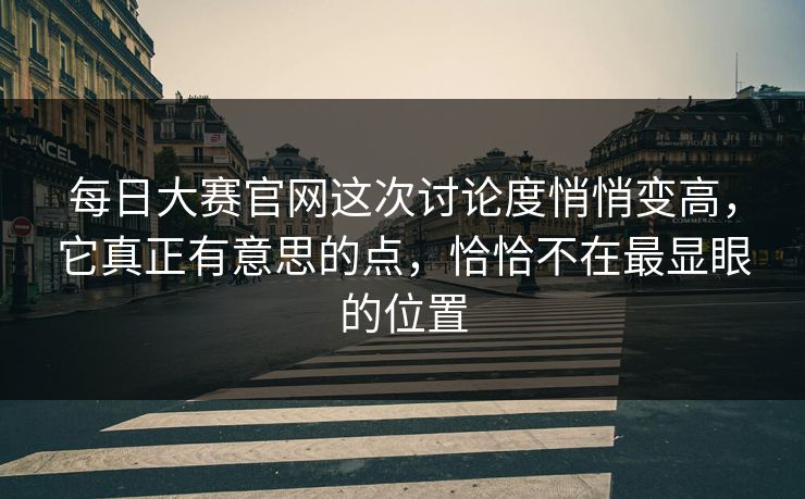 每日大赛官网这次讨论度悄悄变高，它真正有意思的点，恰恰不在最显眼的位置
