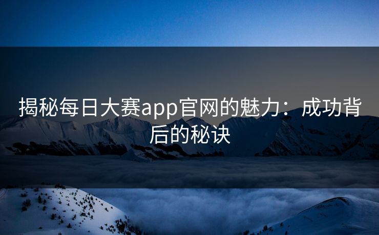 揭秘每日大赛app官网的魅力:成功背后的秘诀 揭秘每日大赛app官网的魅力:成功背后的秘诀