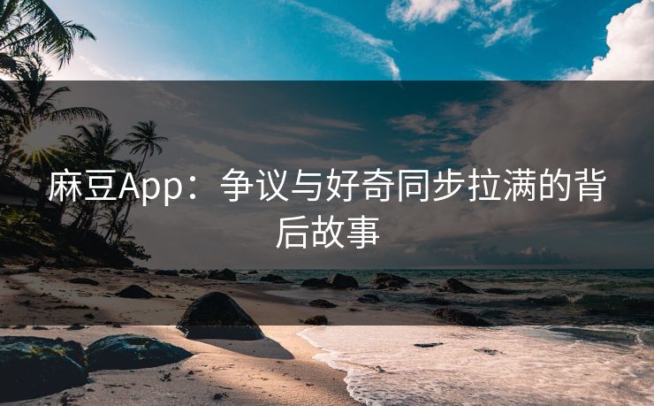 麻豆App：争议与好奇同步拉满的背后故事