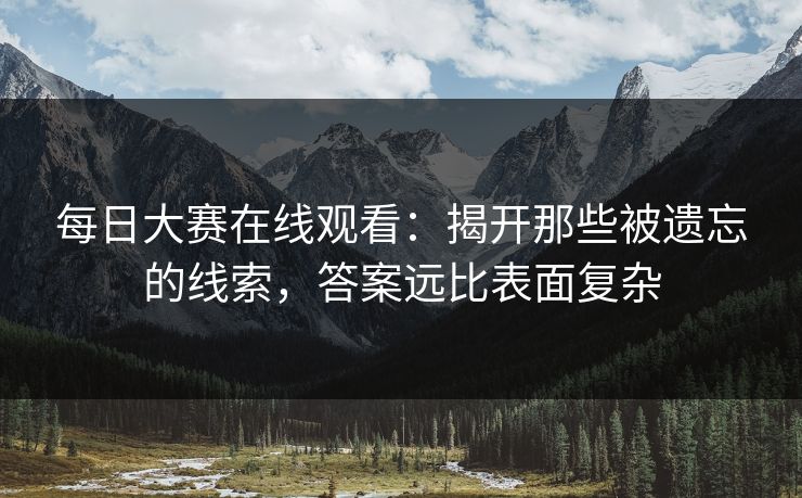 每日大赛在线观看：揭开那些被遗忘的线索，答案远比表面复杂