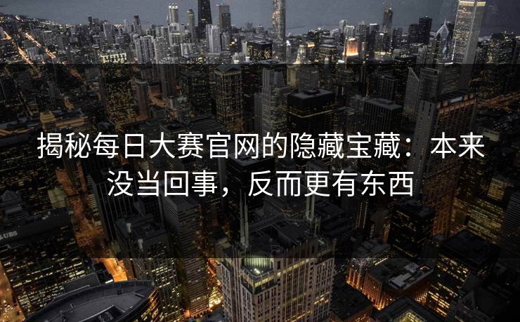 揭秘每日大赛官网的隐藏宝藏:本来没当回事,反而更有东西 揭秘每日大赛官网的隐藏宝藏:本来没当回事,反而更有东西