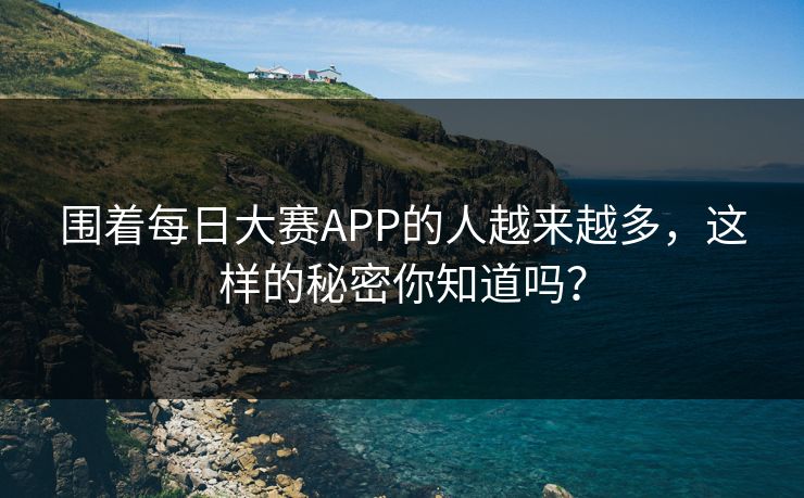 围着每日大赛APP的人越来越多,这样的秘密你知道吗? 围着每日大赛APP的人越来越多,这样的秘密你知道吗?