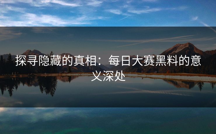 探寻隐藏的真相：每日大赛黑料的意义深处