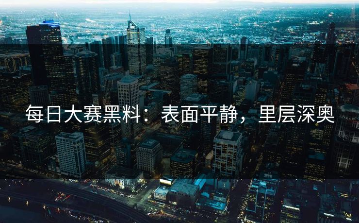 每日大赛黑料：表面平静，里层深奥