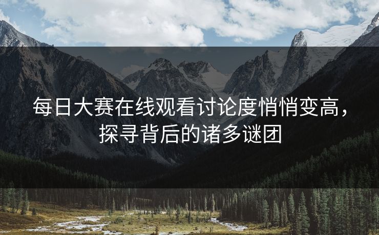 每日大赛在线观看讨论度悄悄变高,探寻背后的诸多谜团 每日大赛在线观看讨论度悄悄变高,探寻背后的诸多谜团