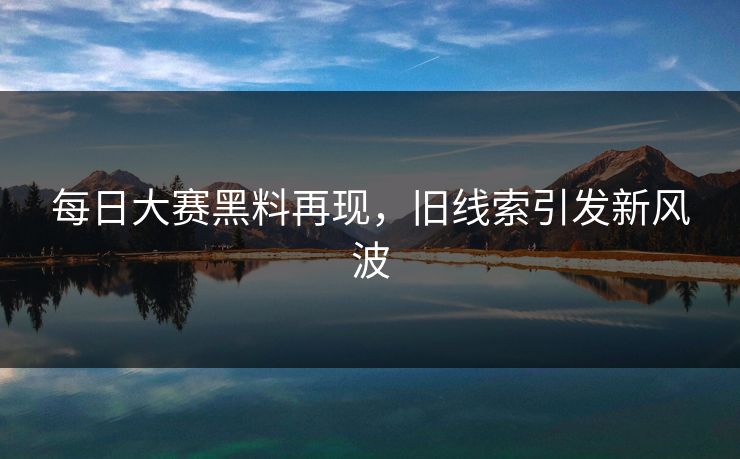 每日大赛黑料再现,旧线索引发新风波 每日大赛黑料再现,旧线索引发新风波