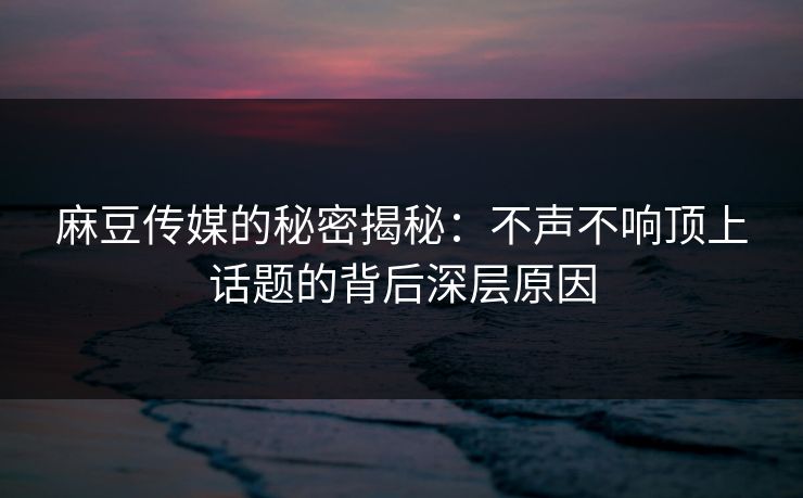 麻豆传媒的秘密揭秘:不声不响顶上话题的背后深层原因 麻豆传媒的秘密揭秘:不声不响顶上话题的背后深层原因