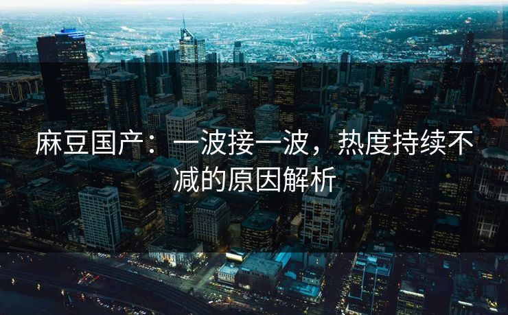 麻豆国产：一波接一波，热度持续不减的原因解析