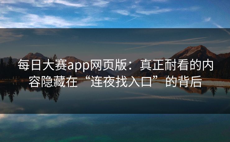每日大赛app网页版:真正耐看的内容隐藏在“连夜找入口”的背后 每日大赛app网页版:真正耐看的内容隐藏在“连夜找入口”的背后