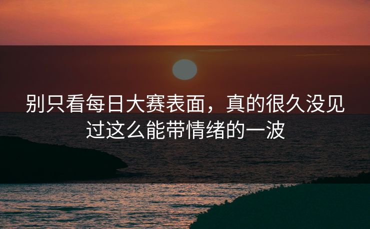 别只看每日大赛表面,真的很久没见过这么能带情绪的一波 别只看每日大赛表面,真的很久没见过这么能带情绪的一波