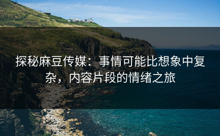 探秘麻豆传媒：事情可能比想象中复杂，内容片段的情绪之旅