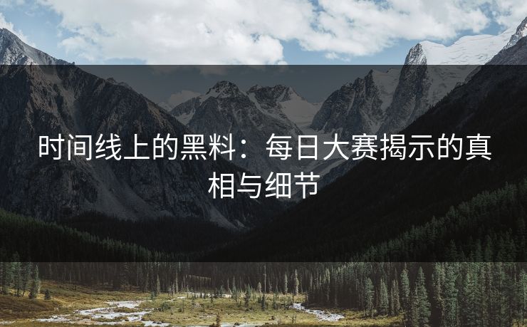 时间线上的黑料：每日大赛揭示的真相与细节