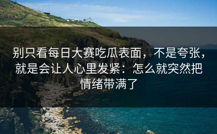别只看每日大赛吃瓜表面,不是夸张,就是会让人心里发紧:怎么就突然把情绪带满了 别只看每日大赛吃瓜表面,不是夸张,就是会让人心里发紧:怎么就突然把情绪带满了