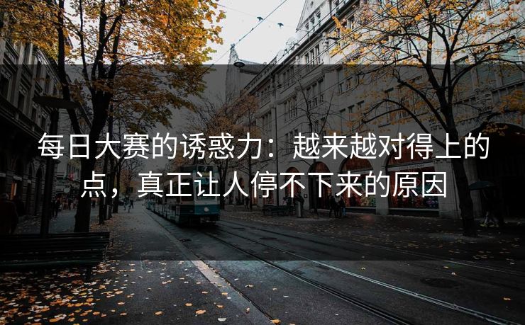 每日大赛的诱惑力:越来越对得上的点,真正让人停不下来的原因 每日大赛的诱惑力:越来越对得上的点,真正让人停不下来的原因