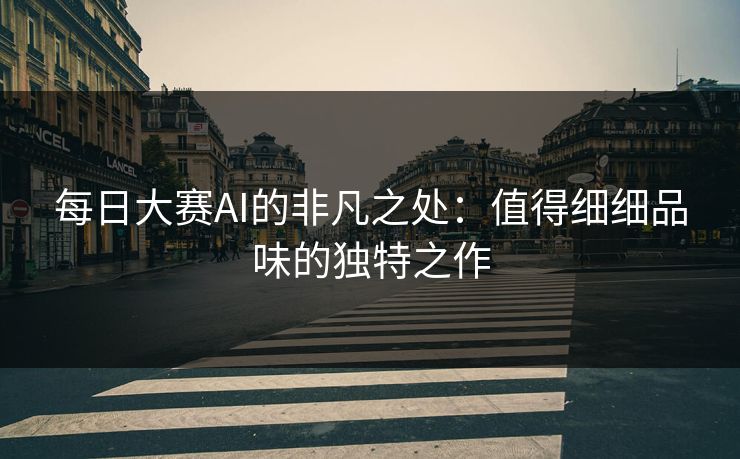 每日大赛AI的非凡之处:值得细细品味的独特之作 每日大赛AI的非凡之处:值得细细品味的独特之作