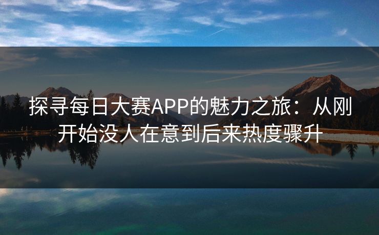 探寻每日大赛APP的魅力之旅：从刚开始没人在意到后来热度骤升