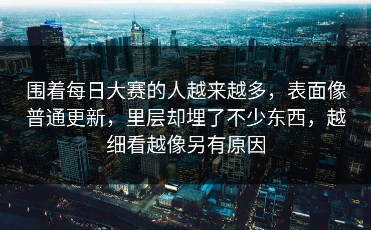 围着每日大赛的人越来越多,表面像普通更新,里层却埋了不少东西,越细看越像另有原因 围着每日大赛的人越来越多,表面像普通更新,里层却埋了不少东西,越细看越像另有原因