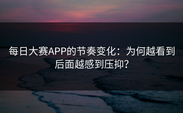 每日大赛APP的节奏变化:为何越看到后面越感到压抑? 每日大赛APP的节奏变化:为何越看到后面越感到压抑?