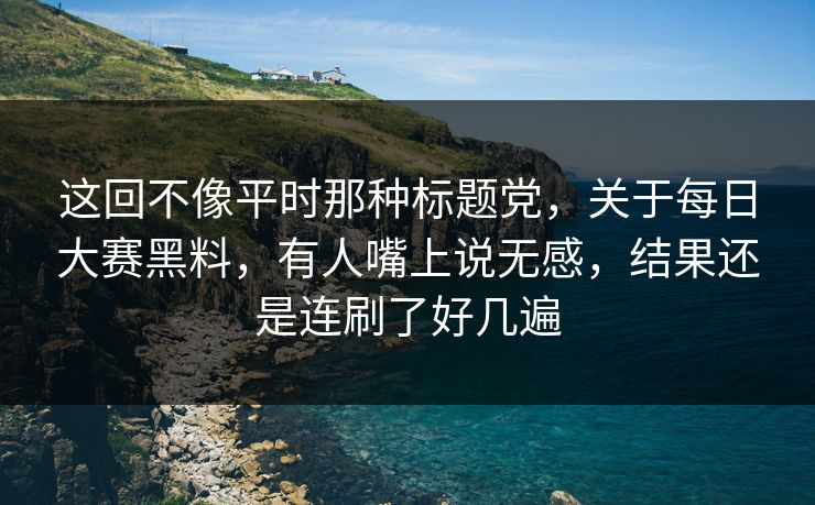 这回不像平时那种标题党,关于每日大赛黑料,有人嘴上说无感,结果还是连刷了好几遍 这回不像平时那种标题党,关于每日大赛黑料,有人嘴上说无感,结果还是连刷了好几遍