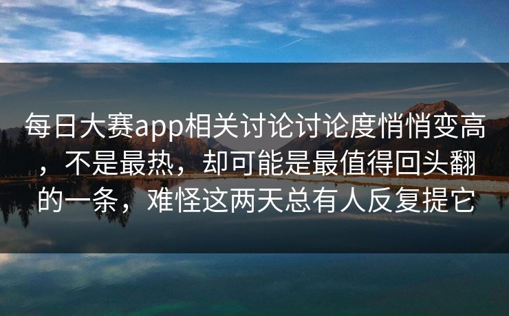 每日大赛app相关讨论讨论度悄悄变高,不是最热,却可能是最值得回头翻的一条,难怪这两天总有人反复提它 每日大赛app相关讨论讨论度悄悄变高,不是最热,却可能是最值得回头翻的一条,难怪这两天总有人反复提它