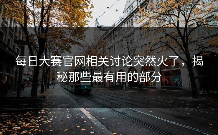 每日大赛官网相关讨论突然火了，揭秘那些最有用的部分