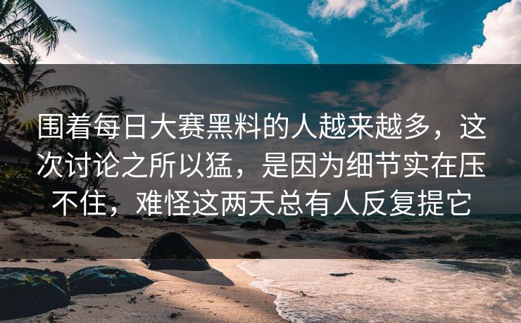 围着每日大赛黑料的人越来越多，这次讨论之所以猛，是因为细节实在压不住，难怪这两天总有人反复提它