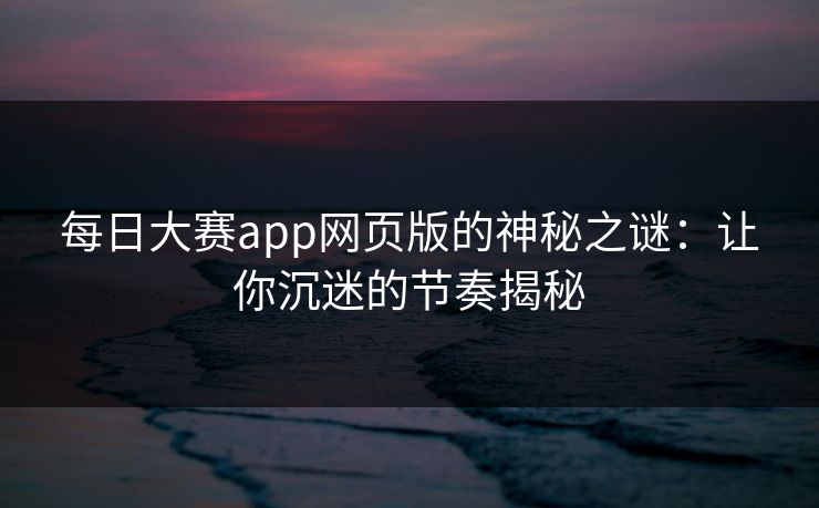 每日大赛app网页版的神秘之谜:让你沉迷的节奏揭秘 每日大赛app网页版的神秘之谜:让你沉迷的节奏揭秘