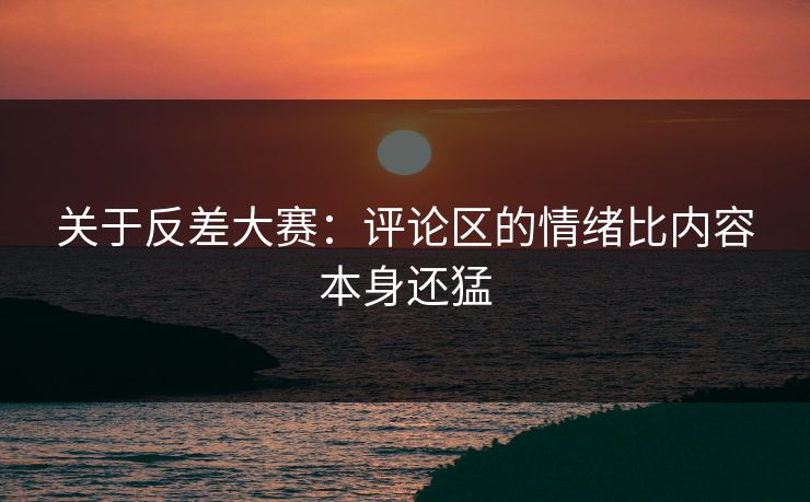 关于反差大赛:评论区的情绪比内容本身还猛 关于反差大赛:评论区的情绪比内容本身还猛