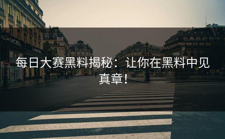 每日大赛黑料揭秘:让你在黑料中见真章! 每日大赛黑料揭秘:让你在黑料中见真章!